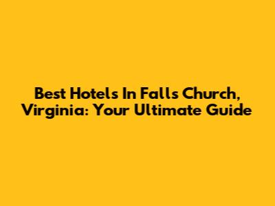 Best Hotels In Falls Church, Virginia: Your Ultimate Guide