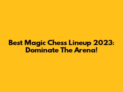 Best Magic Chess Lineup 2023: Dominate The Arena!