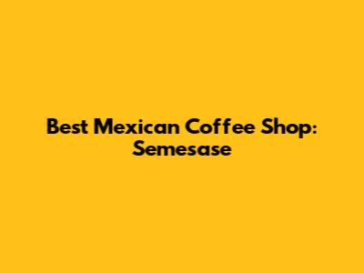 Best Mexican Coffee Shop: Semesase
