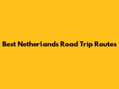 Best Netherlands Road Trip Routes