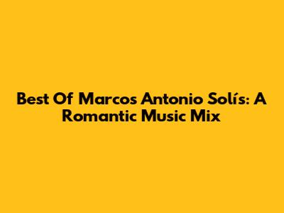 Best Of Marcos Antonio Solís: A Romantic Music Mix