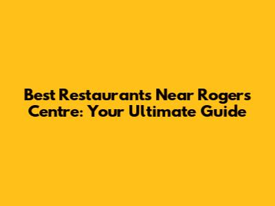 Best Restaurants Near Rogers Centre: Your Ultimate Guide