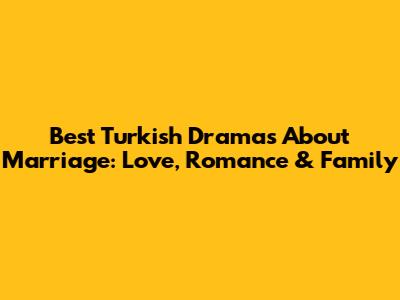 Best Turkish Dramas About Marriage: Love, Romance & Family