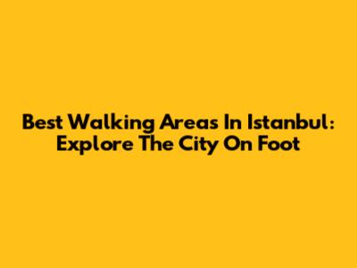 Best Walking Areas In Istanbul: Explore The City On Foot