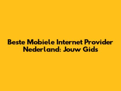Beste Mobiele Internet Provider Nederland: Jouw Gids