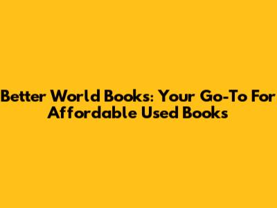 Better World Books: Your Go-To For Affordable Used Books