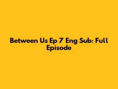 Between Us Ep 7 Eng Sub: Full Episode