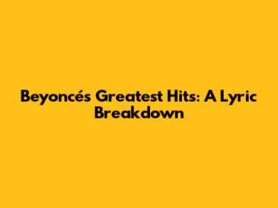 Beyoncé's Greatest Hits: A Lyric Breakdown