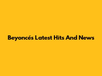 Beyoncé's Latest Hits And News