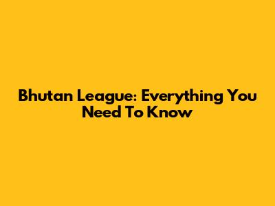 Bhutan League: Everything You Need To Know