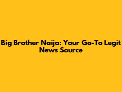 Big Brother Naija: Your Go-To Legit News Source