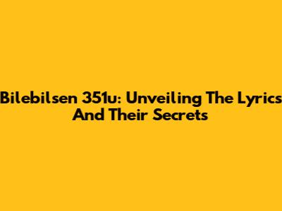 Bilebilsen 351u: Unveiling The Lyrics And Their Secrets
