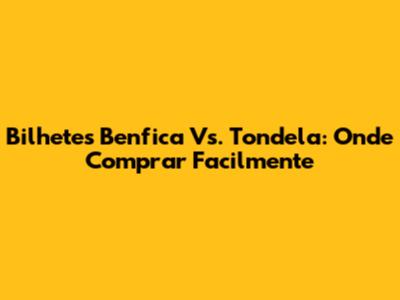Bilhetes Benfica Vs. Tondela: Onde Comprar Facilmente
