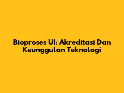 Bioproses UI: Akreditasi Dan Keunggulan Teknologi