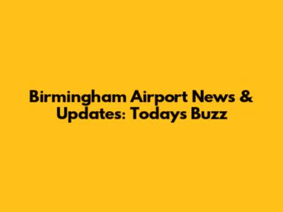 Birmingham Airport News & Updates: Today's Buzz