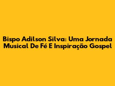 Bispo Adilson Silva: Uma Jornada Musical De Fé E Inspiração Gospel