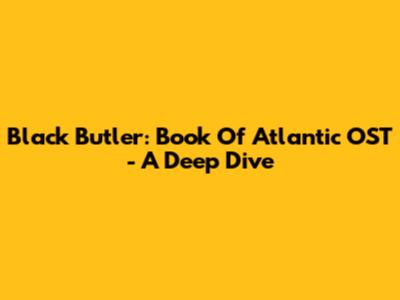 Black Butler: Book Of Atlantic OST - A Deep Dive