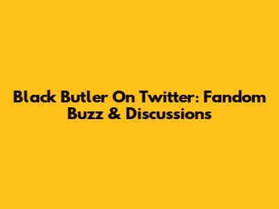 Black Butler On Twitter: Fandom Buzz & Discussions
