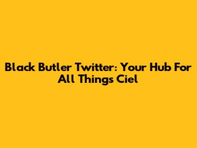 Black Butler Twitter: Your Hub For All Things Ciel
