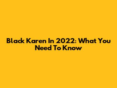 Black Karen In 2022: What You Need To Know