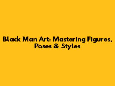 Black Man Art: Mastering Figures, Poses & Styles