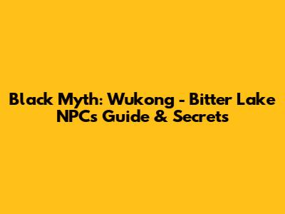 Black Myth: Wukong - Bitter Lake NPCs Guide & Secrets