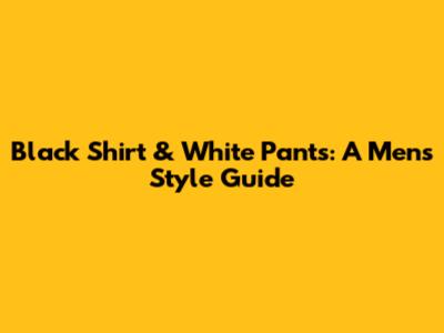 Black Shirt & White Pants: A Men's Style Guide