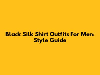 Black Silk Shirt Outfits For Men: Style Guide