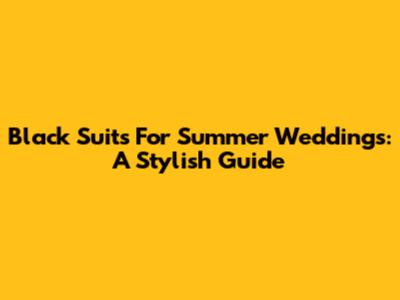Black Suits For Summer Weddings: A Stylish Guide