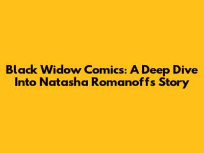Black Widow Comics: A Deep Dive Into Natasha Romanoff's Story
