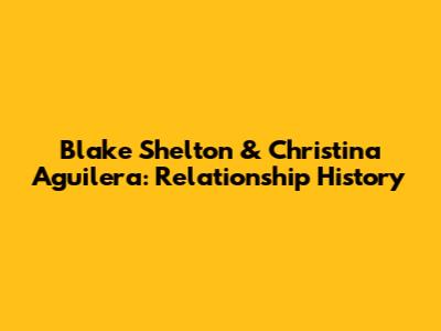 Blake Shelton & Christina Aguilera: Relationship History