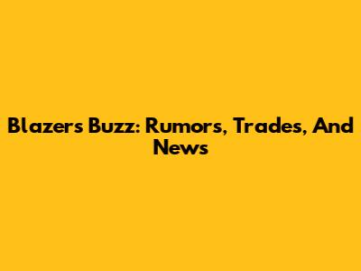 Blazers Buzz: Rumors, Trades, And News