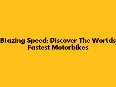 Blazing Speed: Discover The World's Fastest Motorbikes