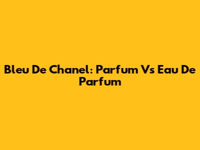Bleu De Chanel: Parfum Vs Eau De Parfum
