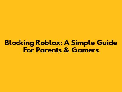 Blocking Roblox: A Simple Guide For Parents & Gamers