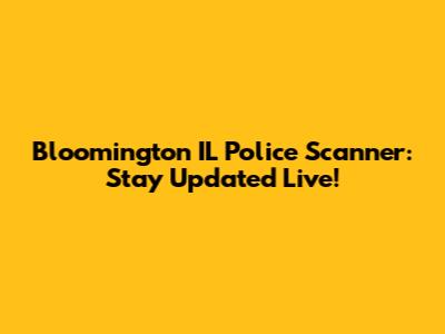 Bloomington IL Police Scanner: Stay Updated Live!