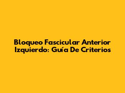 Bloqueo Fascicular Anterior Izquierdo: Guía De Criterios