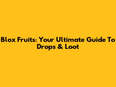 Blox Fruits: Your Ultimate Guide To Drops & Loot