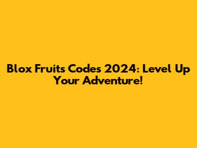 Blox Fruits Codes 2024: Level Up Your Adventure!
