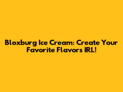Bloxburg Ice Cream: Create Your Favorite Flavors IRL!