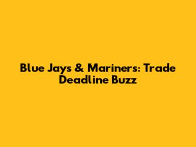 Blue Jays & Mariners: Trade Deadline Buzz