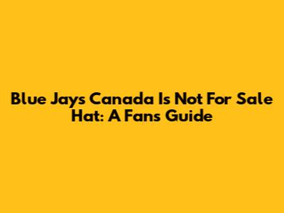 Blue Jays 'Canada Is Not For Sale' Hat: A Fan's Guide