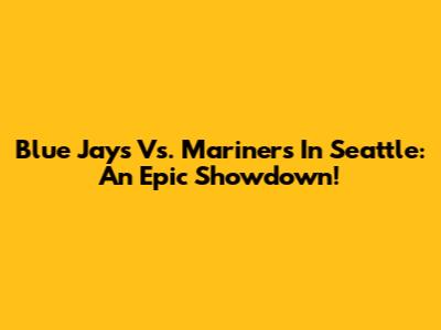 Blue Jays Vs. Mariners In Seattle: An Epic Showdown!