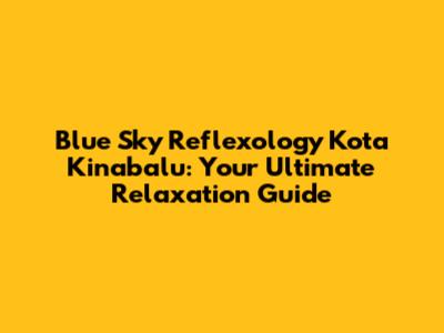 Blue Sky Reflexology Kota Kinabalu: Your Ultimate Relaxation Guide