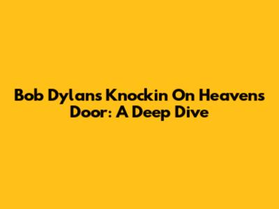 Bob Dylan's 'Knockin' On Heaven's Door': A Deep Dive