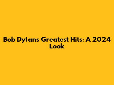 Bob Dylan's Greatest Hits: A 2024 Look