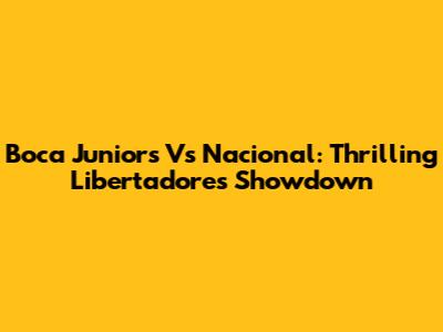 Boca Juniors Vs Nacional: Thrilling Libertadores Showdown