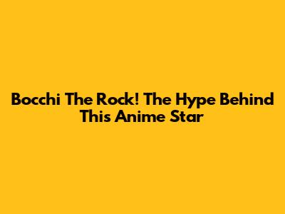 Bocchi The Rock! The Hype Behind This Anime Star