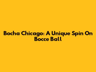 Bocha Chicago: A Unique Spin On Bocce Ball