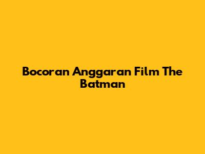 Bocoran Anggaran Film The Batman